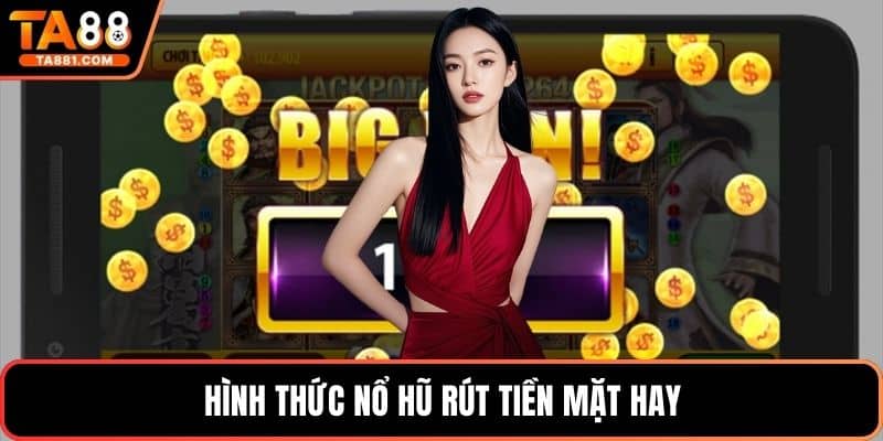 Hình thức nổ hũ rút tiền mặt hay